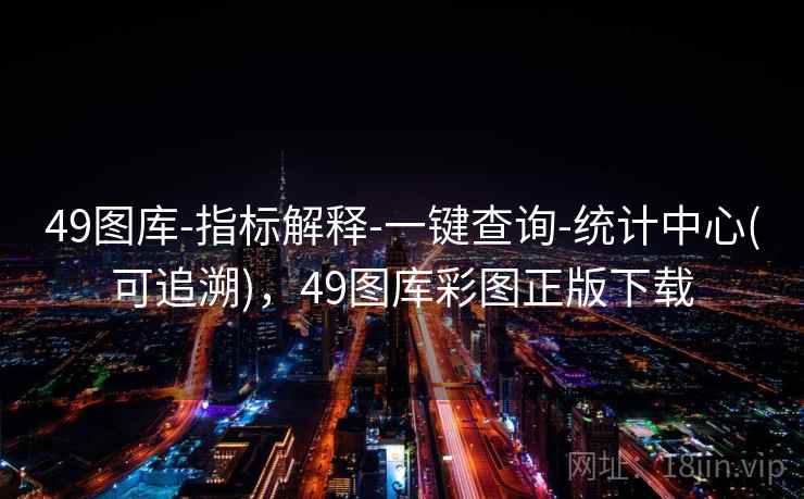 49图库-指标解释-一键查询-统计中心(可追溯),49图库彩图正版下载 49图库-指标解释-一键查询-统计中心(可追溯),49图库彩图正版下载