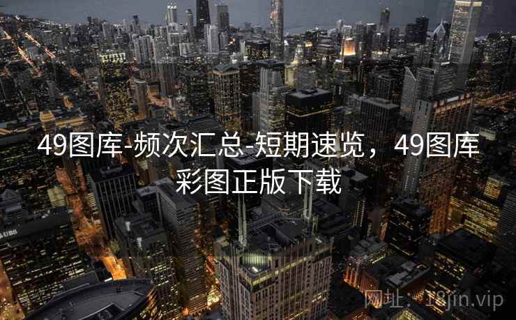 49图库-频次汇总-短期速览，49图库彩图正版下载