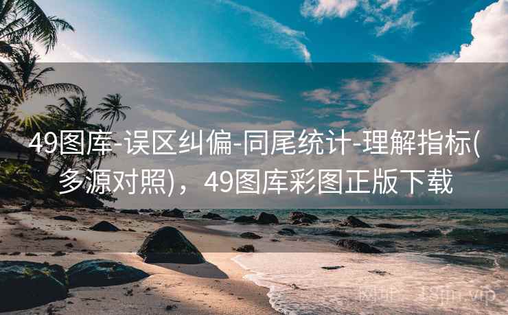 49图库-误区纠偏-同尾统计-理解指标(多源对照),49图库彩图正版下载 49图库-误区纠偏-同尾统计-理解指标(多源对照),49图库彩图正版下载