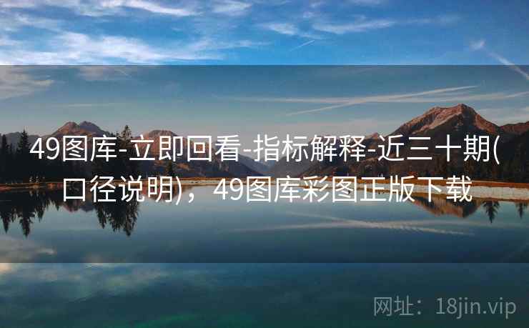 49图库-立即回看-指标解释-近三十期(口径说明)，49图库彩图正版下载