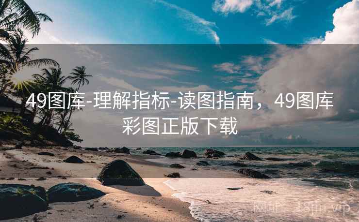 49图库-理解指标-读图指南，49图库彩图正版下载