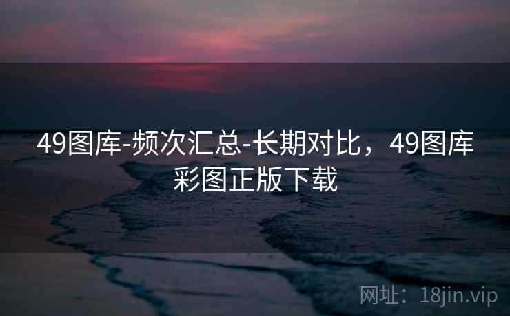 49图库-频次汇总-长期对比，49图库彩图正版下载