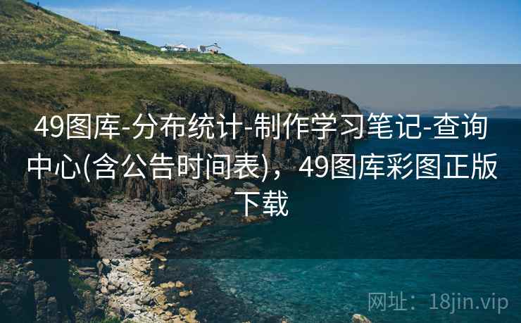 49图库-分布统计-制作学习笔记-查询中心(含公告时间表)，49图库彩图正版下载