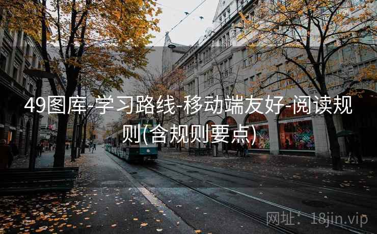 49图库-学习路线-移动端友好-阅读规则(含规则要点) 49图库-学习路线-移动端友好-阅读规则(含规则要点)