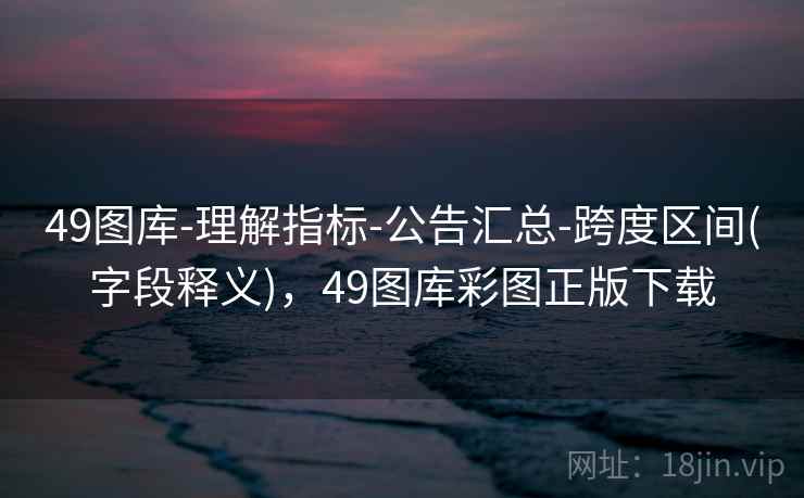 49图库-理解指标-公告汇总-跨度区间(字段释义)，49图库彩图正版下载