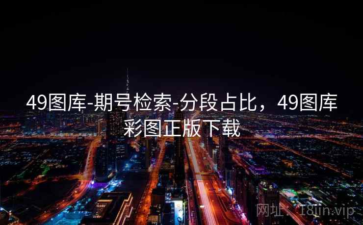 49图库-期号检索-分段占比，49图库彩图正版下载